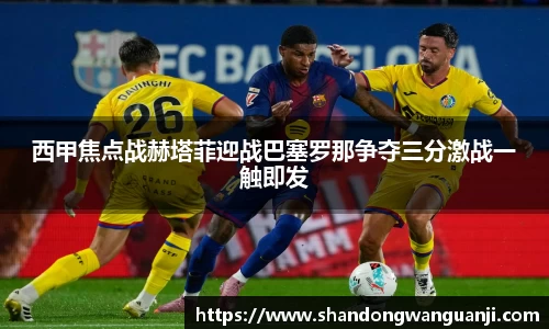 西甲焦点战赫塔菲迎战巴塞罗那争夺三分激战一触即发