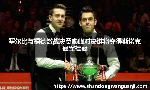 塞尔比与福德激战决赛巅峰对决谁将夺得斯诺克冠军桂冠