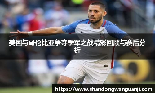 美国与哥伦比亚争夺季军之战精彩回顾与赛后分析