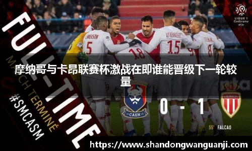 摩纳哥与卡昂联赛杯激战在即谁能晋级下一轮较量