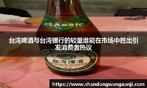 台湾啤酒与台湾银行的较量谁能在市场中胜出引发消费者热议